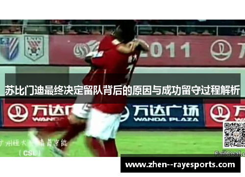 苏比门迪最终决定留队背后的原因与成功留守过程解析