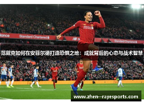 范戴克如何在安菲尔德打造恐惧之地：成就背后的心态与战术智慧