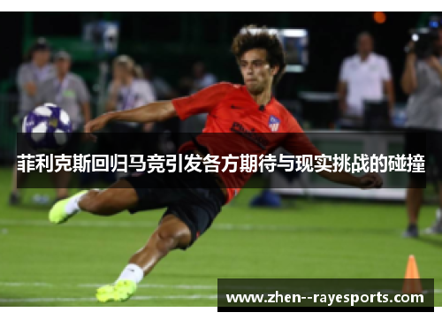 菲利克斯回归马竞引发各方期待与现实挑战的碰撞