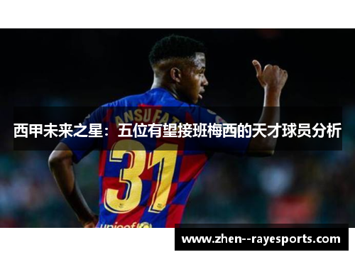 西甲未来之星：五位有望接班梅西的天才球员分析