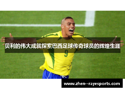 贝利的伟大成就探索巴西足球传奇球员的辉煌生涯