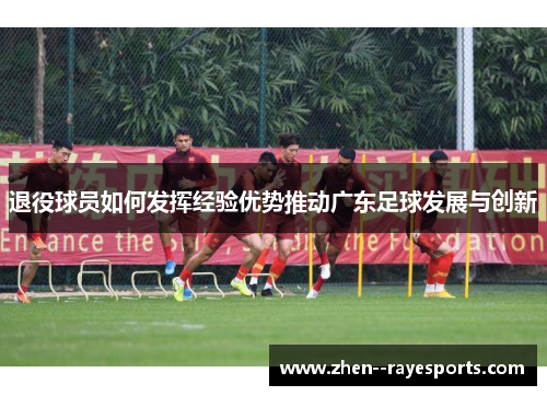 退役球员如何发挥经验优势推动广东足球发展与创新