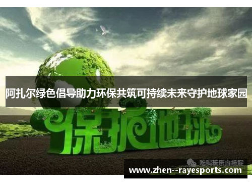 阿扎尔绿色倡导助力环保共筑可持续未来守护地球家园