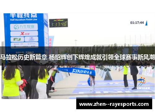 马拉松历史新篇章 杨绍辉创下辉煌成就引领全球赛事新风潮