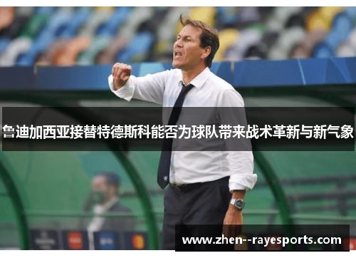 鲁迪加西亚接替特德斯科能否为球队带来战术革新与新气象