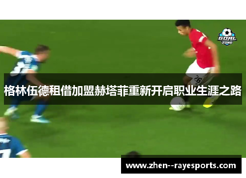 格林伍德租借加盟赫塔菲重新开启职业生涯之路