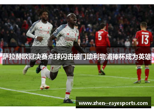 萨拉赫欧冠决赛点球闪击破门助利物浦捧杯成为英雄