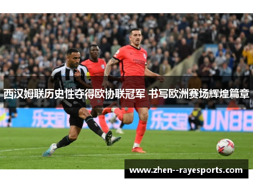 西汉姆联历史性夺得欧协联冠军 书写欧洲赛场辉煌篇章 西汉姆联历史性夺得欧协联冠军 书写欧洲赛场辉煌篇章