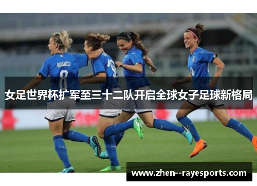 女足世界杯扩军至三十二队开启全球女子足球新格局