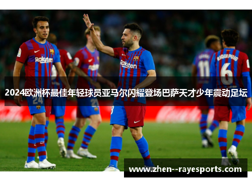 2024欧洲杯最佳年轻球员亚马尔闪耀登场巴萨天才少年震动足坛