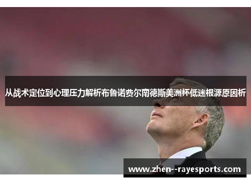 从战术定位到心理压力解析布鲁诺费尔南德斯美洲杯低迷根源原因析